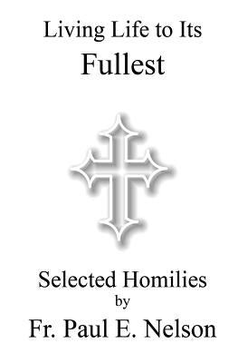Living Life To Its Fullest: Selected Homilies by Fr. Paul E. Nelson by Nelson, Paul E.
