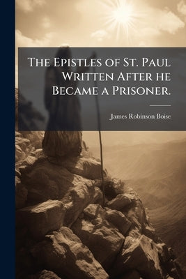The Epistles of St. Paul Written After he Became a Prisoner.: Arranged in the Probable Chronological Order, viz. Ephesians, Colossians, Philemon, Phil by Boise, James Robinson