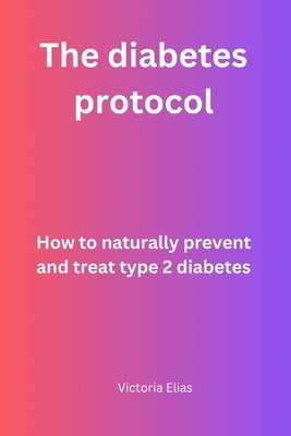 The Diabetes protocol: How to naturally prevent and treat type 2 Diabetes by Elias, Victoria