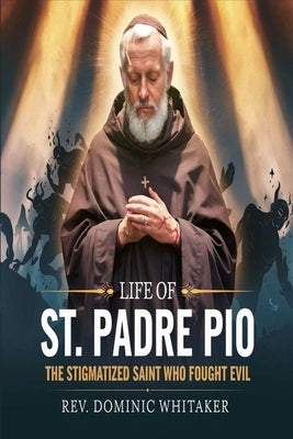 Life of St. Padre Pio: The Stigmatized Saint Who Fought Evil by Whitaker, Dominic