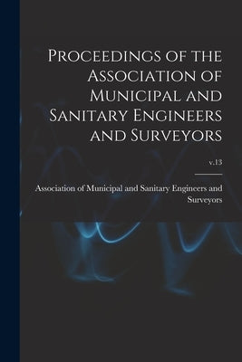 Proceedings of the Association of Municipal and Sanitary Engineers and Surveyors; v.13 by Association of Municipal and Sanitary