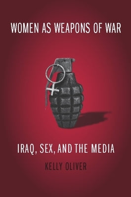 Women as Weapons of War: Iraq, Sex, and the Media by Oliver, Kelly