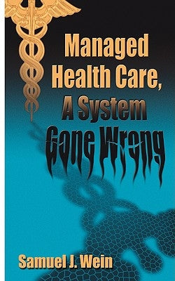 Managed Health Care: A System Gone Wrong by Wein, Samuel J.