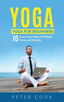 Yoga: Yoga For Beginners 10 Super Easy Poses To Reduce Stress and Anxiety by Cook, Peter