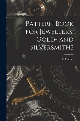 Pattern Book for Jewellers, Gold- and Silversmiths by A Fischer