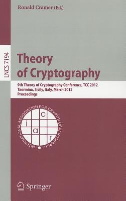 Theory of Cryptography: 9th Theory of Cryptography Conference, TCC 2012, Taormina, Sicily, Italy, March 19-21, 2012. Proceedings by Cramer, Ronald