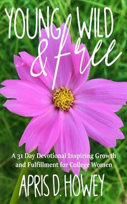 Young, Wild & Free: A 31 Day Devotional Inspiring Growth and Fulfillment for College Women by Howey, Apris