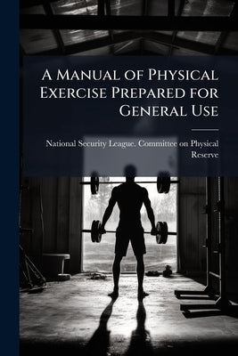 A Manual of Physical Exercise Prepared for General Use by National Security League Committee on P.