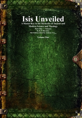 Isis Unveiled: A Master-Key to the Mysteries of Ancient and Modern Science and Theology Part One - Science Volume One by Blavatsky, Helena Petrovna