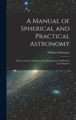 A Manual of Spherical and Practical Astronomy: Theory and Use of Astronomical Instruments. Methods of Least Squares by Chauvenet, William