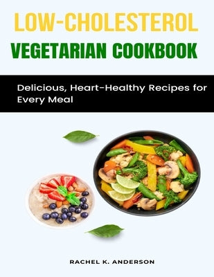 Low-Cholesterol Vegetarian Cookbook: Delicious, Heart-Healthy Recipes for Every Meal by K. Anderson, Rachel