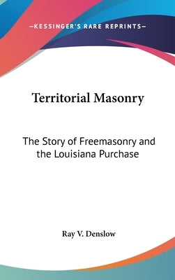 Territorial Masonry: The Story of Freemasonry and the Louisiana Purchase by Denslow, Ray V.