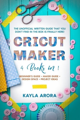 Cricut Maker: 4 BOOKS in 1 - Beginner's guide + Maker Guide + Design Space + Project Ideas. The Unofficial Written Guide That You Do by Arora, Kayla