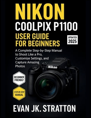Nikon Coolpix P1100 User Guide for Beginners: A Complete Step-by-Step Manual to Shoot Like a Pro, Customize Settings, and Capture Amazing Photos by Jk Stratton, Evan