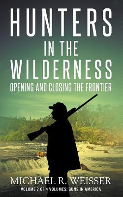 Hunters in the Wilderness: Opening and Closing the Frontier by Weisser, Michael R.