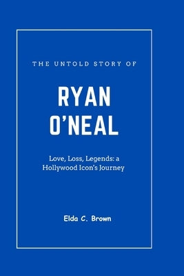 The untold story of RYAN O'NEAL: Love, loss, legends: a Hollywood icon's Journey by C. Brown, Elda