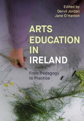 Arts Education in Ireland: From Pedagogy to Practice by Jordan, Dervil
