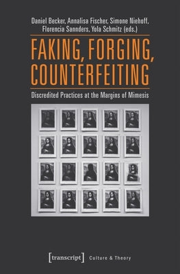 Faking, Forging, Counterfeiting: Discredited Practices at the Margins of Mimesis by Fischer, Annalisa