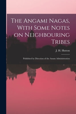 The Angami Nagas, With Some Notes on Neighbouring Tribes; Published by Direction of the Assam Administration by Hutton, J. H. (John Henry) 1885-1968