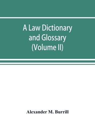 A law dictionary and glossary: containing full definitions of the principal terms of the common and civil law, together with translations and explana by M. Burrill, Alexander
