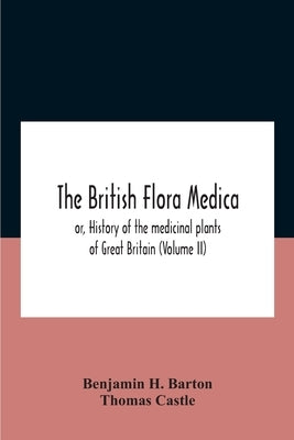The British flora medica, or, History of the medicinal plants of Great Britain (Volume II) by Benjamin H Barton