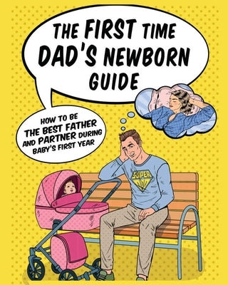 The First Time Dad's Newborn Guide: How to be the Best Father and Partner During Baby's First Year. by Gregory, Jade