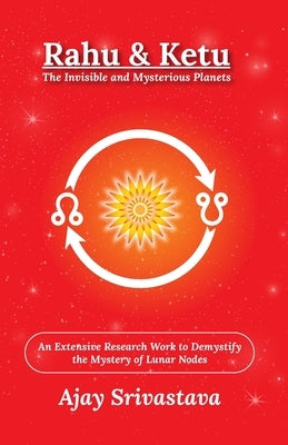 Rahu & Ketu: The Invisible and Mysterious Planets: An Extensive Research Work to Demystify the Mystery of Lunar Nodes by Srivastava, Ajay