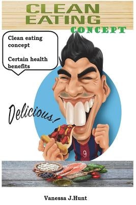 Clean eating concept: Certain health benefits. Discover everything you need to live a clean lifestyle by Hunt, Vanessa J.