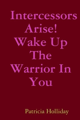 Intercessors Arise! Wake Up The Warrior In You by Holliday, Patricia