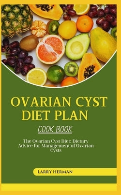 Ovarian Cyst Diet Cook Book: The Ovarian Cyst Diet: Dietary Advice for Management of Ovarian Cysts by Herman, Larry