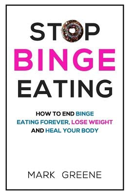 Stop Binge Eating: How To End Binge Eating Forever, Lose Weight and Heal Your Body by Greene, Mark