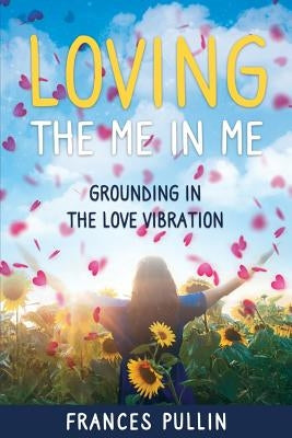 Loving the Me in Me: Grounding in the Love Vibration by Pullin, Frances