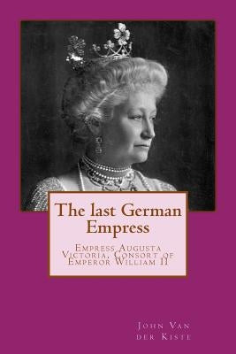The last German Empress: Empress Augusta Victoria, Consort of Emperor William II by Van Der Kiste, John