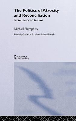 The Politics of Atrocity and Reconciliation: From Terror to Trauma by Humphrey, Michael