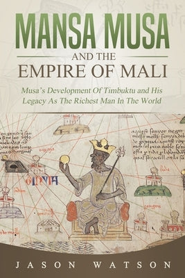 Mansa Musa and The Empire of Mali: Musa's Development Of Timbuktu And His Legacy As The Richest Man In The World by Watson, Jason