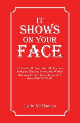 It Shows On Your Face: Ten Simple Old Notepads Full Of Stories, Analogies, Theories, Poems, And Wisdom That Were Handed Down To Joseph To Share With T by McNamara, Justin