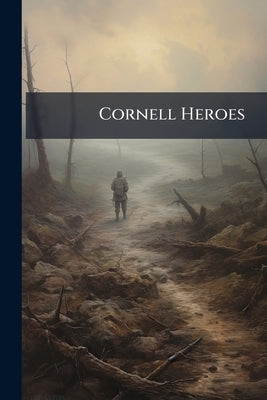 Cornell Heroes: Members of the Class of Nineteen Hundred and Thirteen who Lost Their Lives During the World War by Anonymous