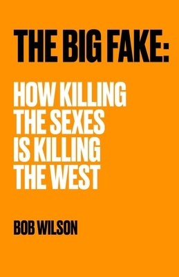 The Big Fake: How Killing the Sexes Is Killing the West by Wilson, Bob