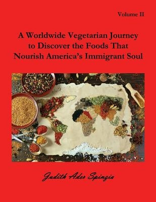 A Worldwide Vegetarian Journey to Discover the Foods That Nourish America's Immigrant Soul: Volume 2 by Spinzia, Judith Ader