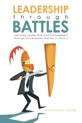 Leadership through Battles: Learning Leadership and Management through the Greatest Battles in History by Nozari, Mohammad