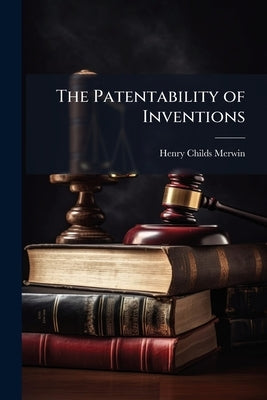 The Patentability of Inventions by Merwin, Henry Childs