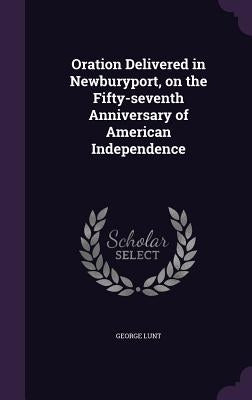 Oration Delivered in Newburyport, on the Fifty-seventh Anniversary of American Independence by Lunt, George