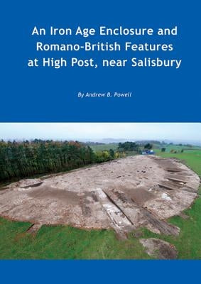 An Iron Age Enclosure and Romano-British Features at High Post, Near Salisbury by Powell, Andrew B.