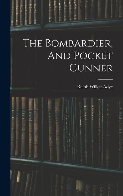 The Bombardier, And Pocket Gunner by Adye, Ralph Willett