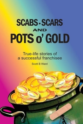 Scabs, Scars and Pots O'Gold: True-Life Stories of a Successful Franchisee by Ward, Scott B.