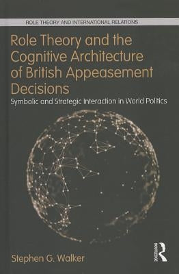 Role Theory and the Cognitive Architecture of British Appeasement Decisions: Symbolic and Strategic Interaction in World Politics by Walker, Stephen G.
