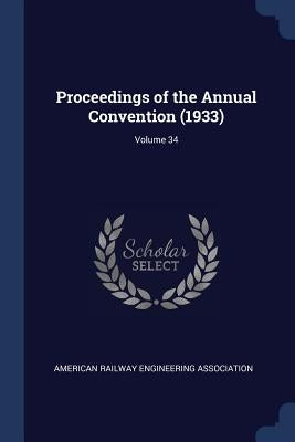 Proceedings of the Annual Convention (1933); Volume 34 by American Railway Engineering Association