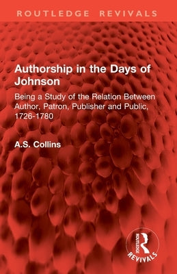 Authorship in the Days of Johnson: Being a Study of the Relation Between Author, Patron, Publisher and Public, 1726-1780 by Collins, A. S.