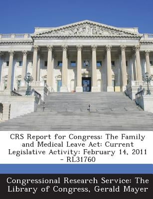 Crs Report for Congress: The Family and Medical Leave ACT: Current Legislative Activity: February 14, 2011 - Rl31760 by Mayer, Gerald