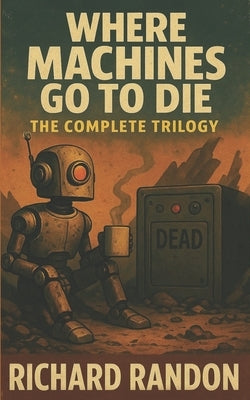 Where Machines Go to Die: The Complete Trilogy by Randon, Richard
